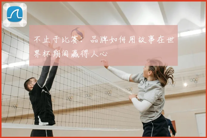 不止于比赛：品牌如何用故事在世界杯期间赢得人心
