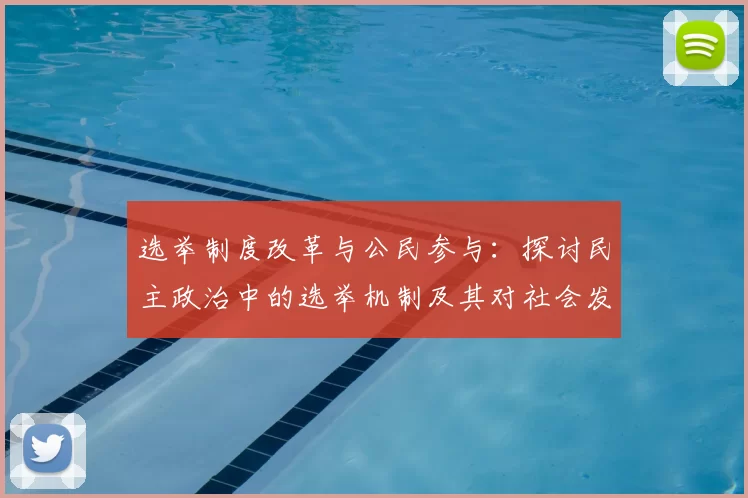 选举制度改革与公民参与：探讨民主政治中的选举机制及其对社会发展的影响