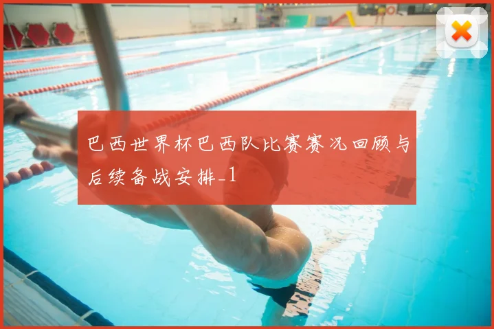 巴西世界杯巴西队比赛赛况回顾与后续备战安排_1