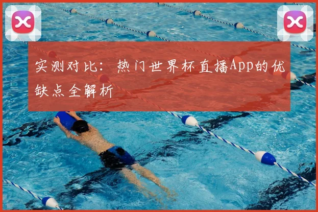 实测对比:热门世界杯直播App的优缺点全解析