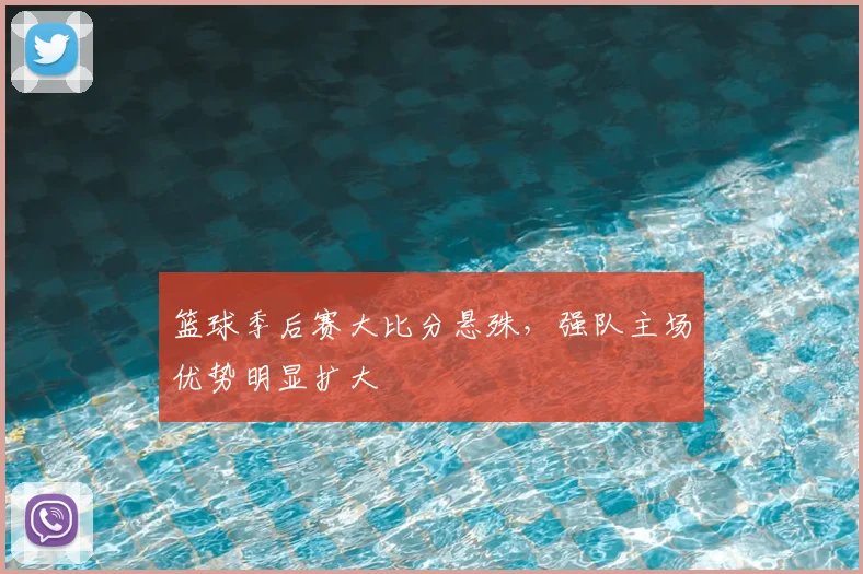 篮球季后赛大比分悬殊,强队主场优势明显扩大