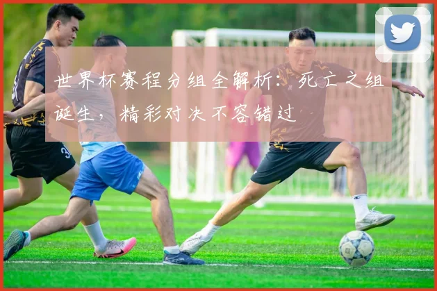 世界杯赛程分组全解析:死亡之组诞生,精彩对决不容错过
