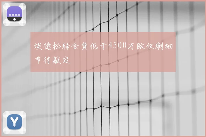 埃德松转会费低于4500万欧仅剩细节待敲定