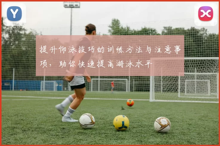 提升仰泳技巧的训练方法与注意事项，助你快速提高游泳水平