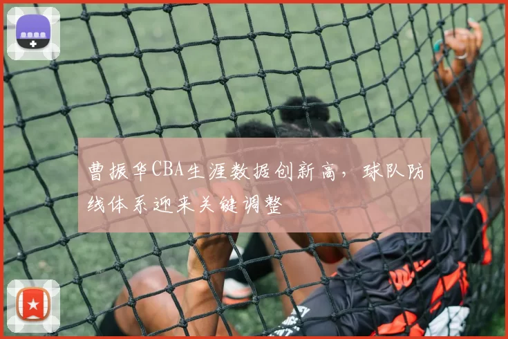 曹振华CBA生涯数据创新高，球队防线体系迎来关键调整