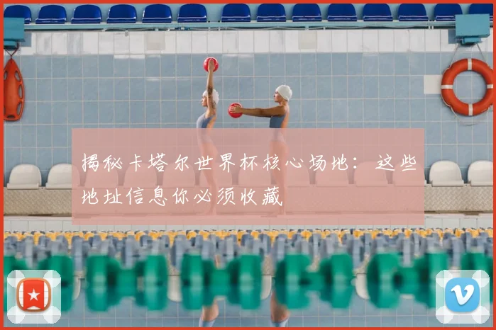 揭秘卡塔尔世界杯核心场地:这些地址信息你必须收藏