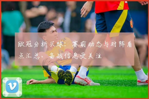 欧冠分析买球:赛前动态与对阵看点汇总,备战信息受关注