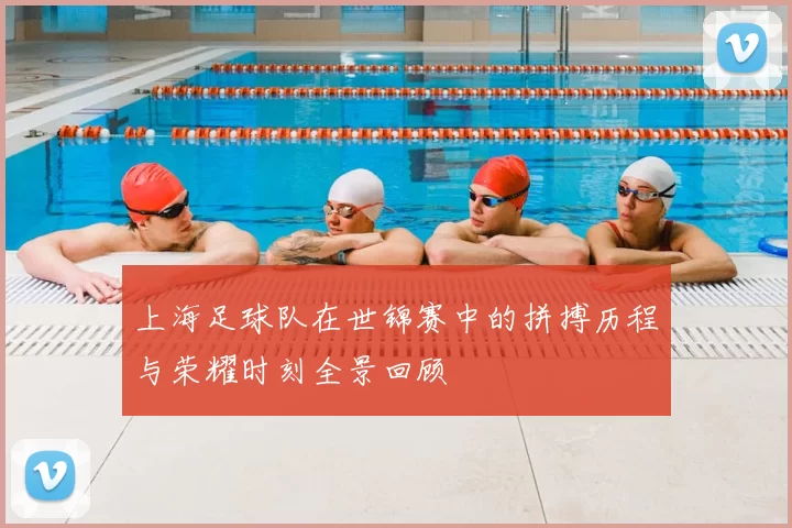 上海足球队在世锦赛中的拼搏历程与荣耀时刻全景回顾