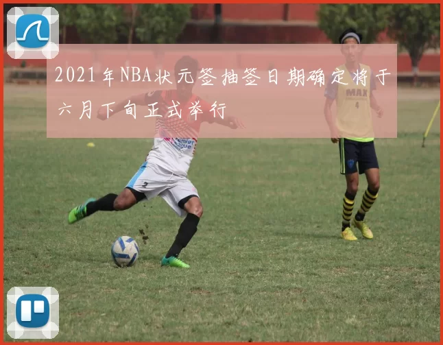 2021年NBA状元签抽签日期确定将于六月下旬正式举行
