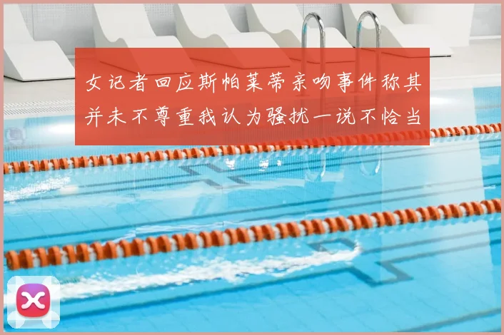 女记者回应斯帕莱蒂亲吻事件称其并未不尊重我认为骚扰一说不恰当