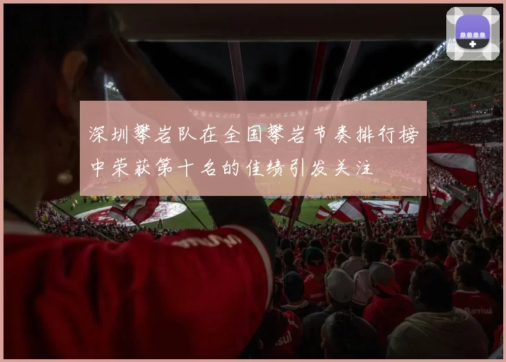 深圳攀岩队在全国攀岩节奏排行榜中荣获第十名的佳绩引发关注