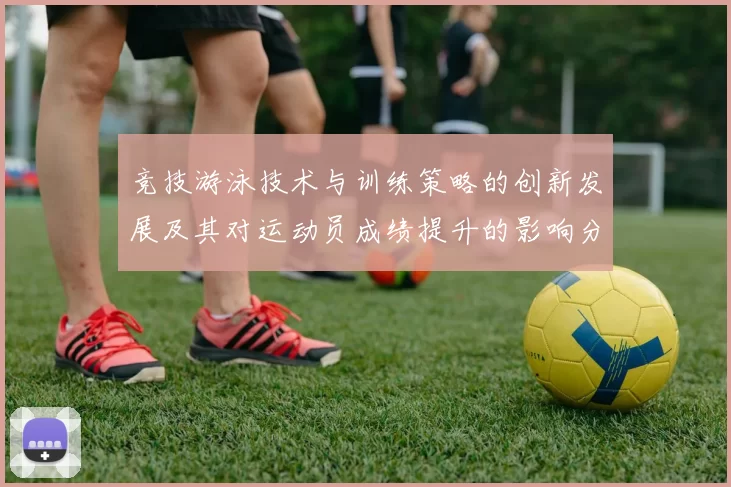 竞技游泳技术与训练策略的创新发展及其对运动员成绩提升的影响分析
