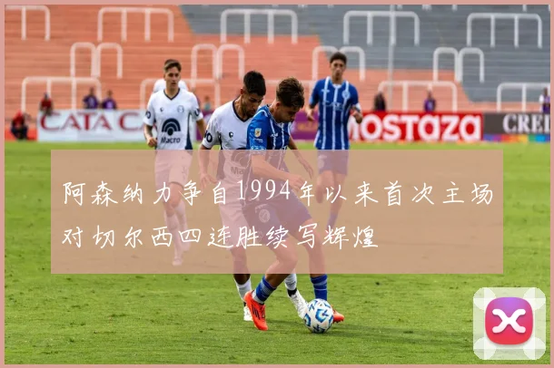 阿森纳力争自1994年以来首次主场对切尔西四连胜续写辉煌