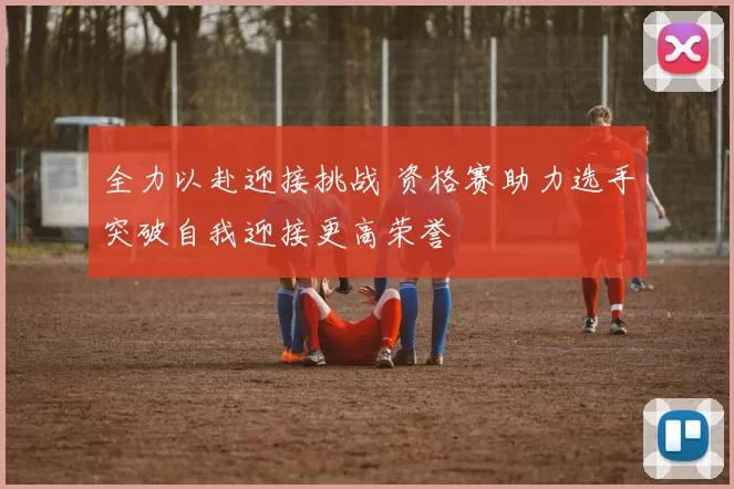 全力以赴迎接挑战 资格赛助力选手突破自我迎接更高荣誉
