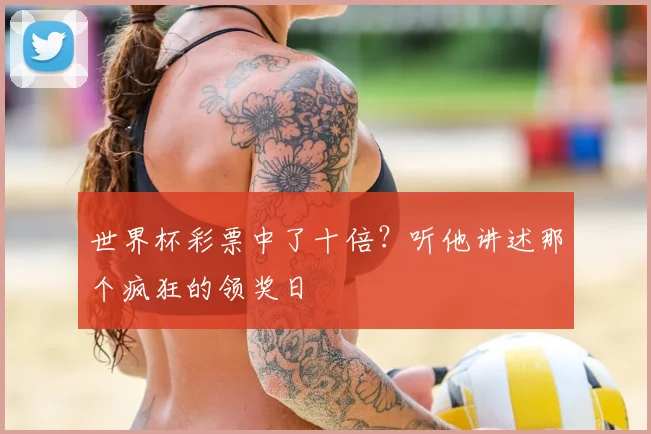 世界杯彩票中了十倍?听他讲述那个疯狂的领奖日