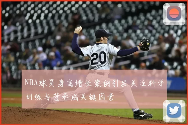 NBA球员身高增长案例引发关注科学训练与营养成关键因素