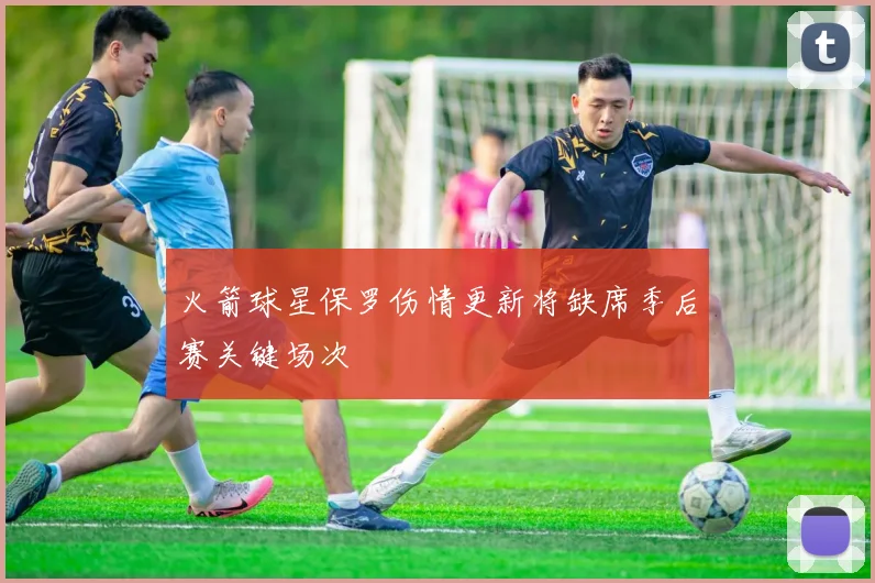 火箭球星保罗伤情更新将缺席季后赛关键场次