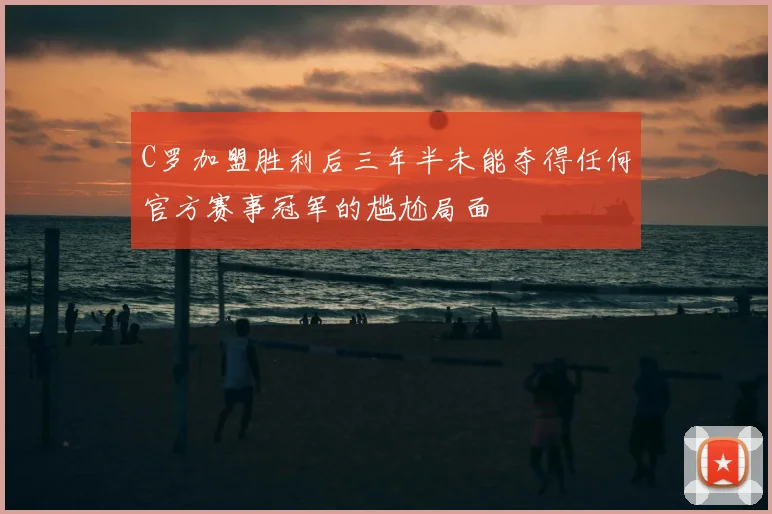 C罗加盟胜利后三年半未能夺得任何官方赛事冠军的尴尬局面