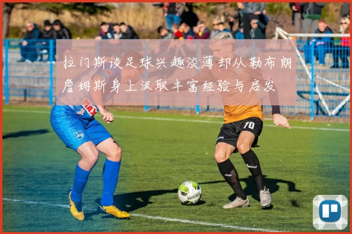 拉门斯谈足球兴趣淡薄却从勒布朗詹姆斯身上汲取丰富经验与启发