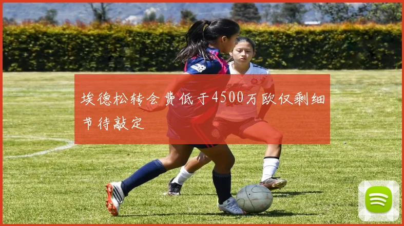埃德松转会费低于4500万欧仅剩细节待敲定