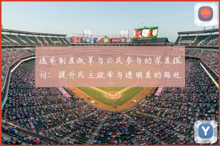 选举制度改革与公民参与的深度探讨：提升民主效率与透明度的路径分析