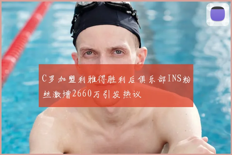C罗加盟利雅得胜利后俱乐部INS粉丝激增2660万引发热议