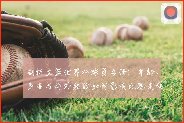 剖析女篮世界杯球员名册：年龄、身高与海外经验如何影响比赛走向
