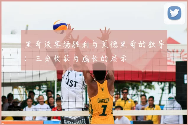 里奇谈客场胜利与莫德里奇的教导：三分收获与成长的启示