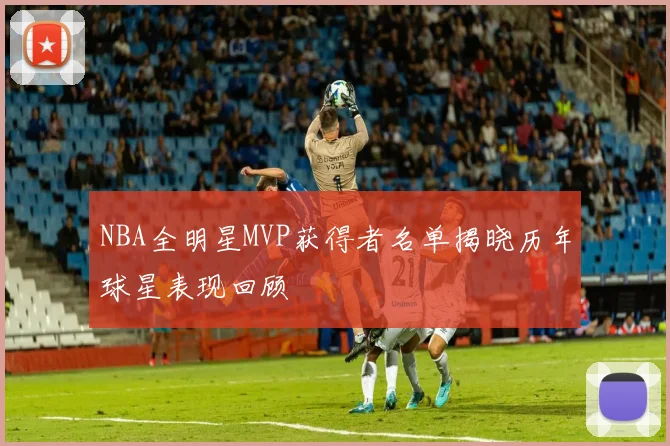 NBA全明星MVP获得者名单揭晓历年球星表现回顾