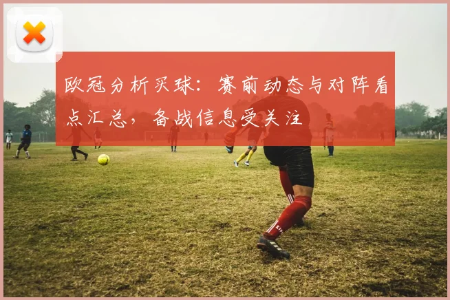 欧冠分析买球:赛前动态与对阵看点汇总,备战信息受关注