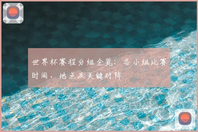 世界杯赛程分组全览：各小组比赛时间、地点及关键对阵