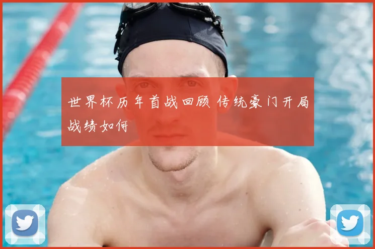 世界杯历年首战回顾 传统豪门开局战绩如何