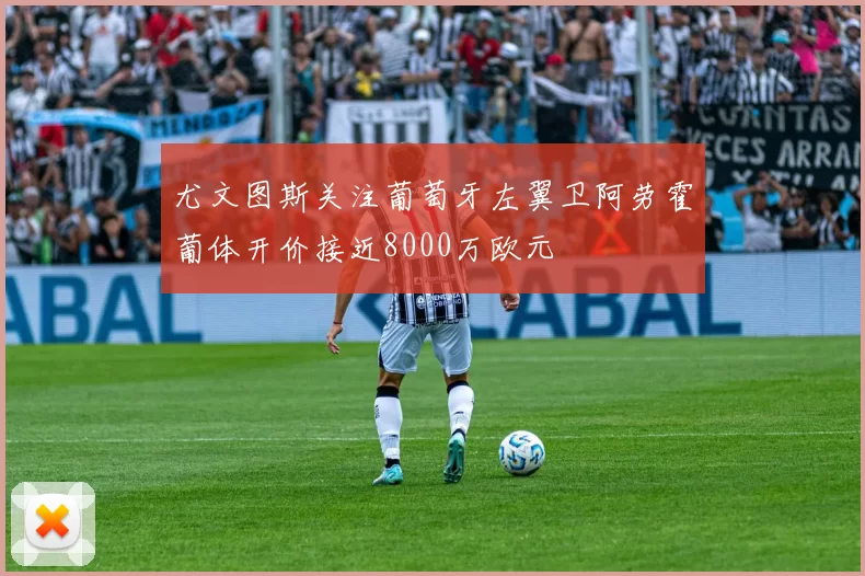 尤文图斯关注葡萄牙左翼卫阿劳霍葡体开价接近8000万欧元