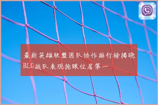 最新英雄联盟团队协作排行榜揭晓BLG战队表现抢眼位居第一