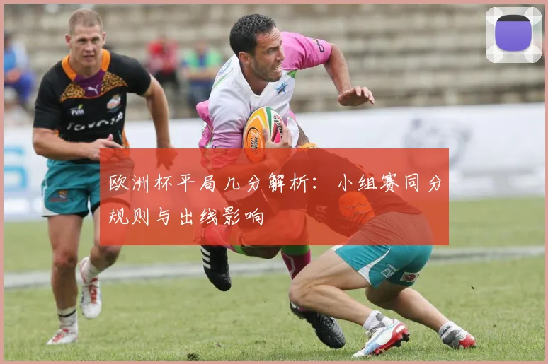 欧洲杯平局几分解析：小组赛同分规则与出线影响