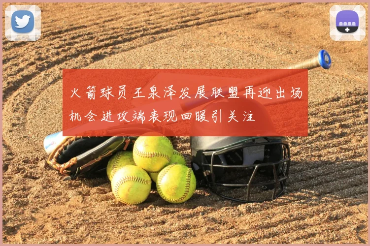 火箭球员王泉泽发展联盟再迎出场机会进攻端表现回暖引关注