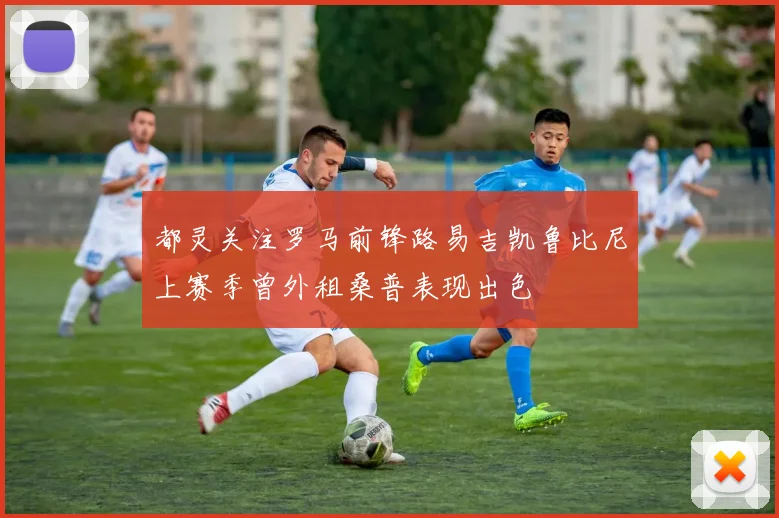 都灵关注罗马前锋路易吉凯鲁比尼上赛季曾外租桑普表现出色