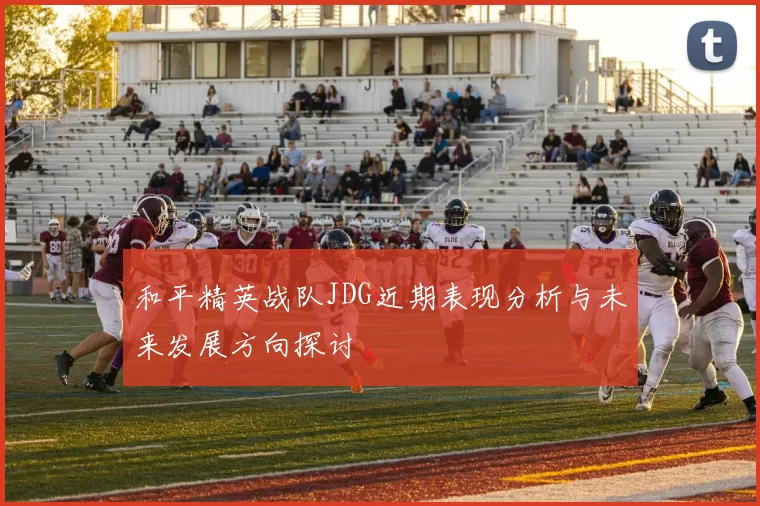 和平精英战队JDG近期表现分析与未来发展方向探讨