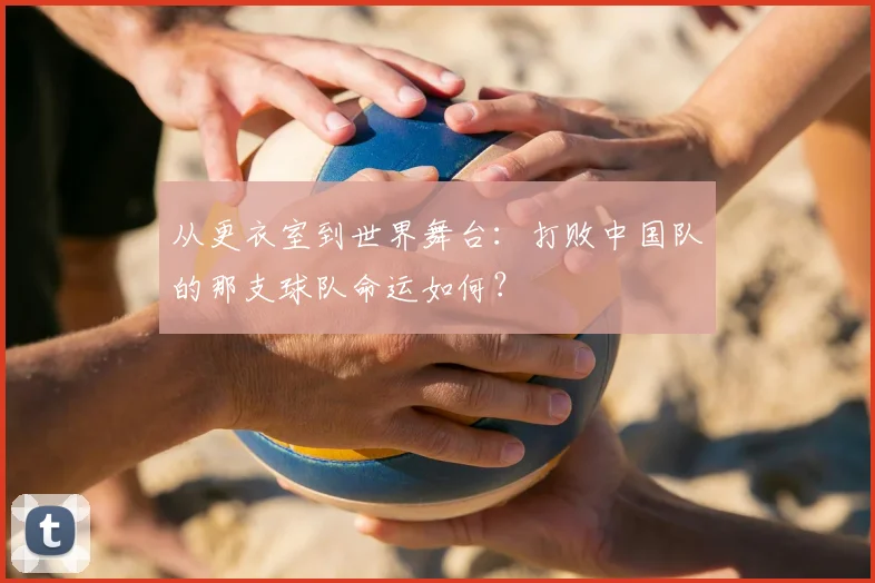 从更衣室到世界舞台：打败中国队的那支球队命运如何？