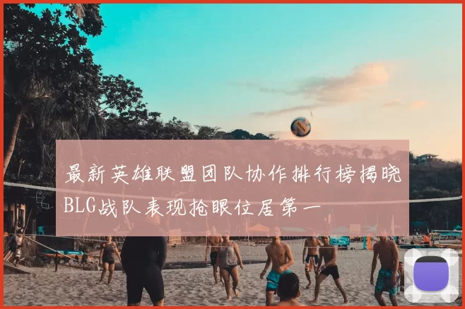 最新英雄联盟团队协作排行榜揭晓BLG战队表现抢眼位居第一