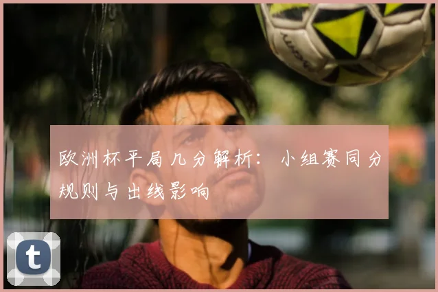 欧洲杯平局几分解析:小组赛同分规则与出线影响