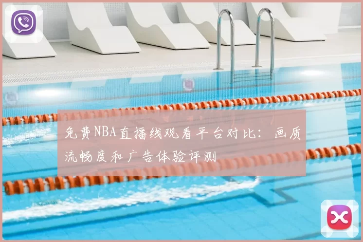 免费NBA直播线观看平台对比：画质流畅度和广告体验评测