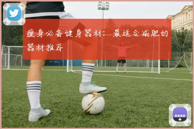 瘦身必备健身器材：最适合减肥的器材推荐