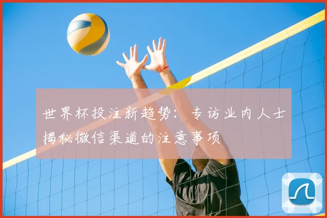 世界杯投注新趋势：专访业内人士揭秘微信渠道的注意事项