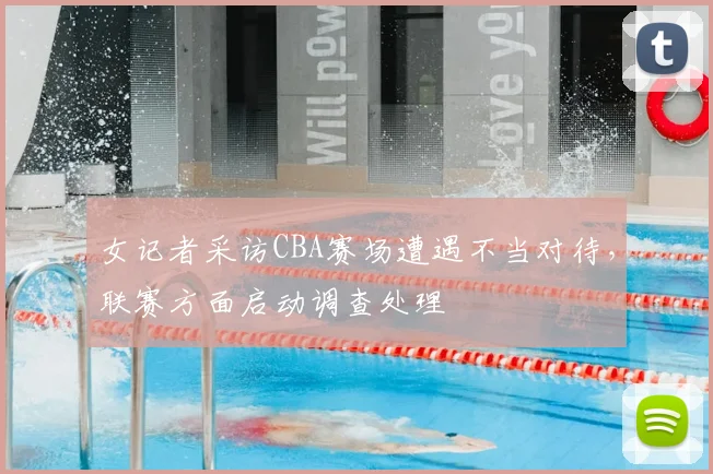 女记者采访CBA赛场遭遇不当对待,联赛方面启动调查处理