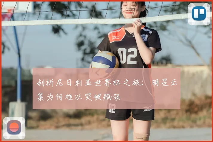 剖析尼日利亚世界杯之旅:明星云集为何难以突破瓶颈