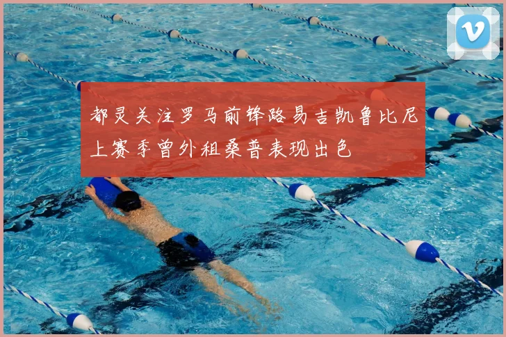 都灵关注罗马前锋路易吉凯鲁比尼上赛季曾外租桑普表现出色