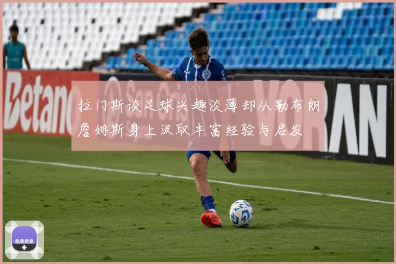 拉门斯谈足球兴趣淡薄却从勒布朗詹姆斯身上汲取丰富经验与启发