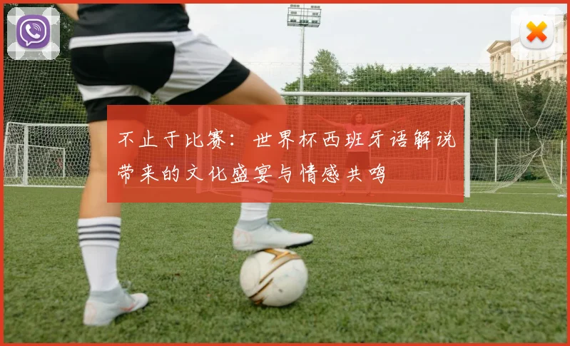 不止于比赛：世界杯西班牙语解说带来的文化盛宴与情感共鸣