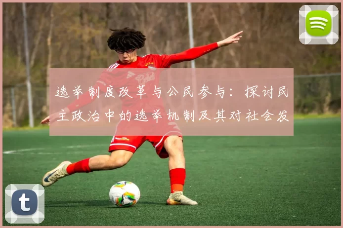 选举制度改革与公民参与：探讨民主政治中的选举机制及其对社会发展的影响